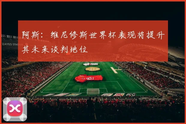 阿斯：维尼修斯世界杯表现将提升其未来谈判地位