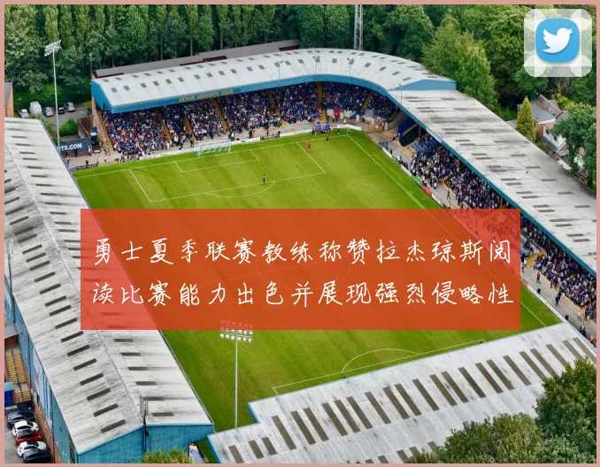 勇士夏季联赛教练称赞拉杰琼斯阅读比赛能力出色并展现强烈侵略性