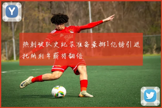 热刺破队史纪录准备豪掷1亿镑引进托纳利年薪将翻倍