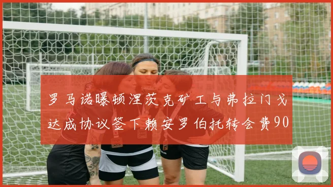 罗马诺曝顿涅茨克矿工与弗拉门戈达成协议签下赖安罗伯托转会费900万欧元