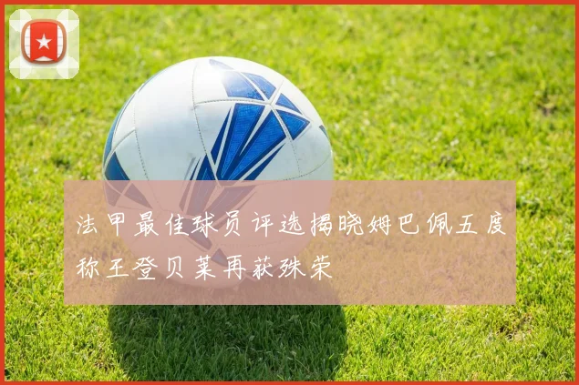 法甲最佳球员评选揭晓姆巴佩五度称王登贝莱再获殊荣
