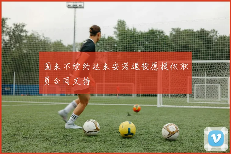 国米不续约达米安若退役愿提供职员合同支持