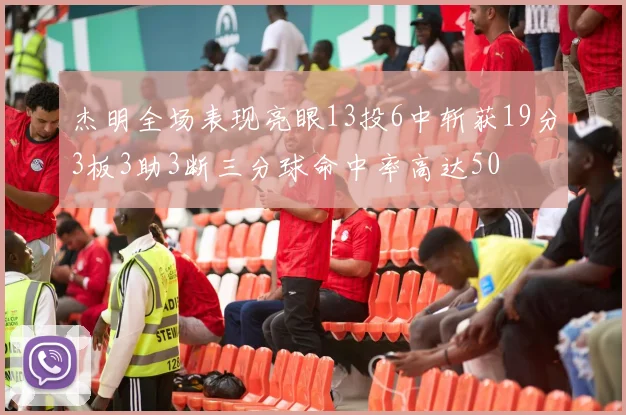 杰明全场表现亮眼13投6中斩获19分3板3助3断三分球命中率高达50