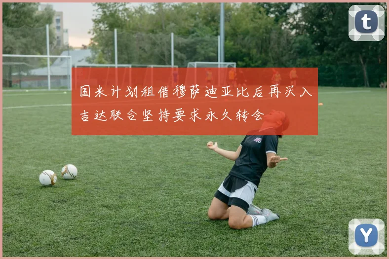 国米计划租借穆萨迪亚比后再买入吉达联合坚持要求永久转会