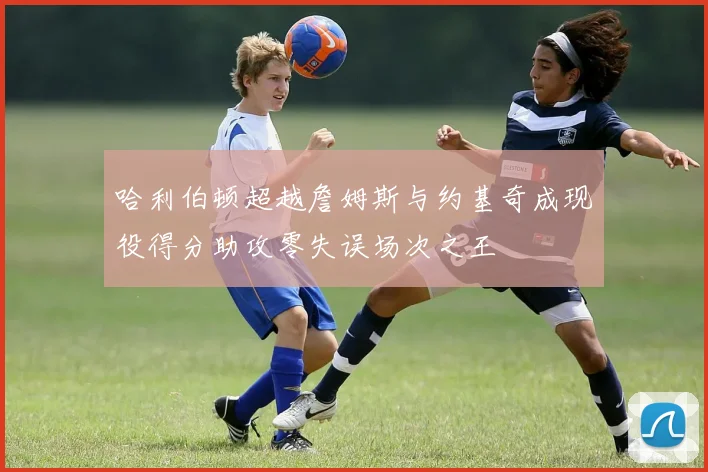 哈利伯顿超越詹姆斯与约基奇成现役得分助攻零失误场次之王