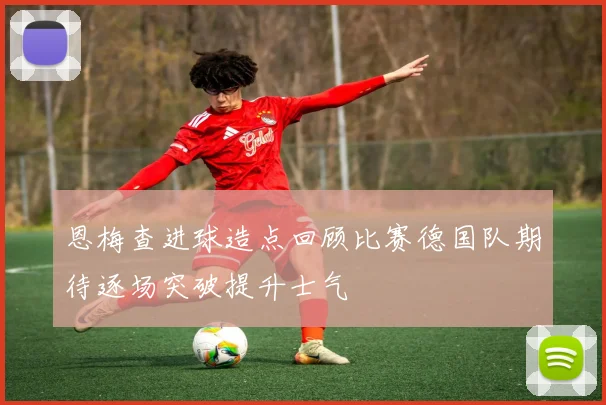 恩梅查进球造点回顾比赛德国队期待逐场突破提升士气