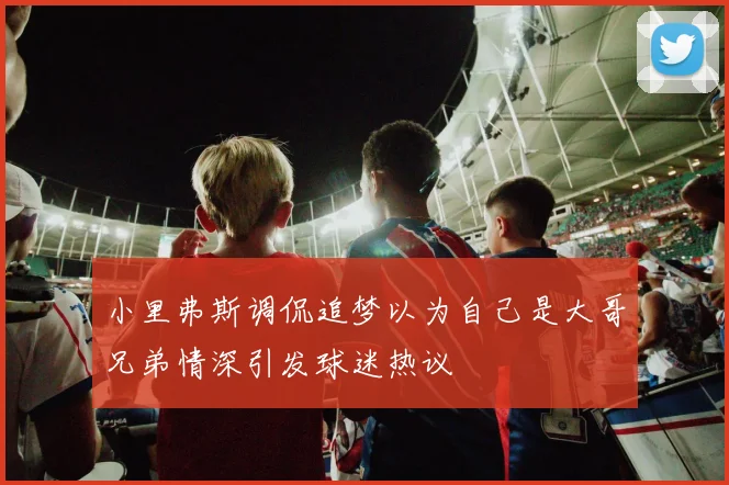 小里弗斯调侃追梦以为自己是大哥兄弟情深引发球迷热议