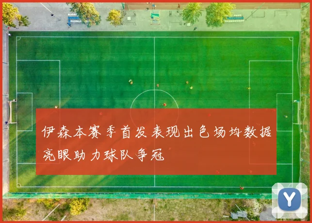 伊森本赛季首发表现出色场均数据亮眼助力球队争冠