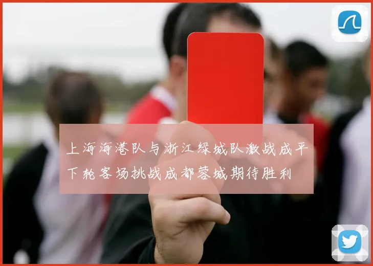 上海海港队与浙江绿城队激战成平下轮客场挑战成都蓉城期待胜利
