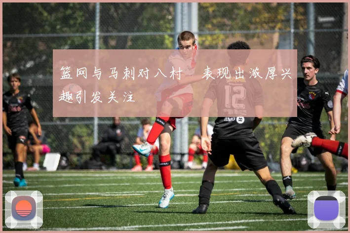 篮网与马刺对八村塁表现出浓厚兴趣引发关注