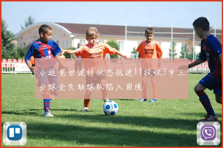 小迈克尔波特状态低迷11投仅3中三分球全失助球队陷入困境