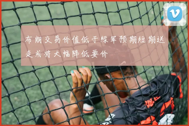 布朗交易价值低于绿军预期短期送走或将大幅降低要价