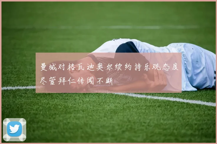 曼城对格瓦迪奥尔续约持乐观态度尽管拜仁传闻不断