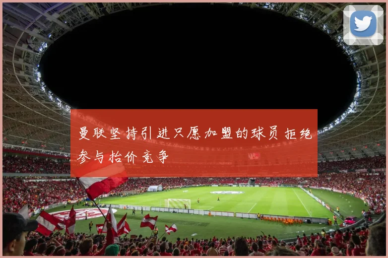 曼联坚持引进只愿加盟的球员拒绝参与抬价竞争