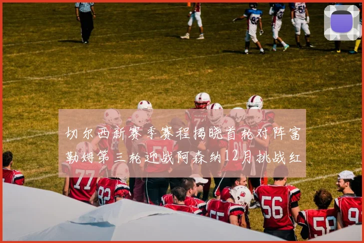 切尔西新赛季赛程揭晓首轮对阵富勒姆第三轮迎战阿森纳12月挑战红军和蓝月亮