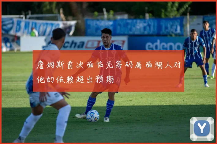 詹姆斯首次面临无筹码局面湖人对他的依赖超出预期