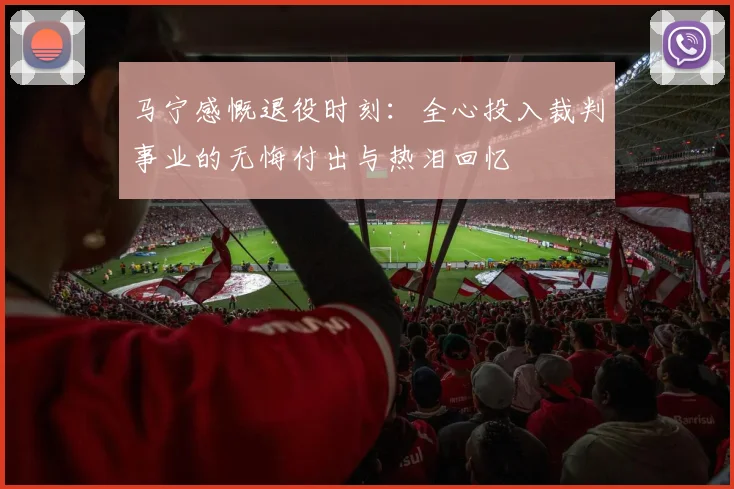 马宁感慨退役时刻：全心投入裁判事业的无悔付出与热泪回忆