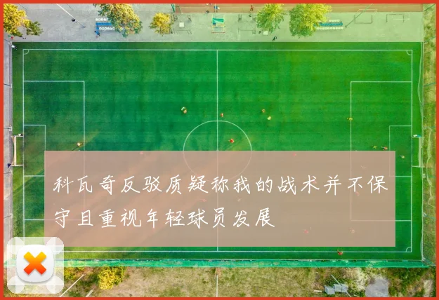 科瓦奇反驳质疑称我的战术并不保守且重视年轻球员发展