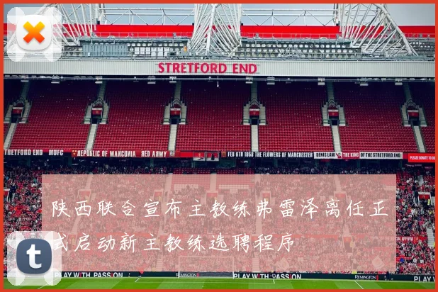陕西联合宣布主教练弗雷泽离任正式启动新主教练选聘程序