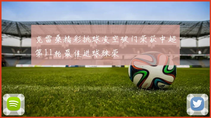 克雷桑精彩挑球凌空破门荣获中超第11轮最佳进球殊荣