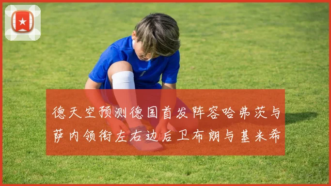 德天空预测德国首发阵容哈弗茨与萨内领衔左右边后卫布朗与基米希出战