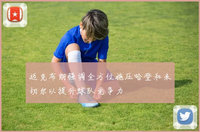 迈克布朗强调全方位施压哈登和米切尔以提升球队竞争力