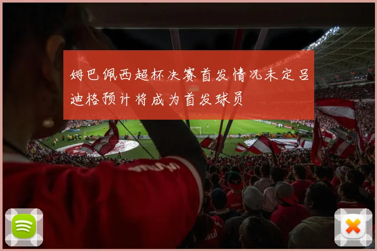 姆巴佩西超杯决赛首发情况未定吕迪格预计将成为首发球员