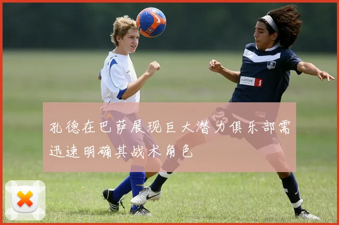 孔德在巴萨展现巨大潜力俱乐部需迅速明确其战术角色