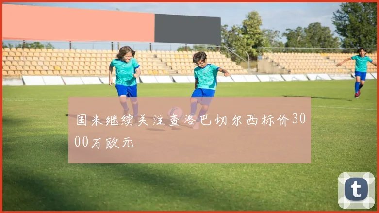 国米继续关注查洛巴切尔西标价3000万欧元