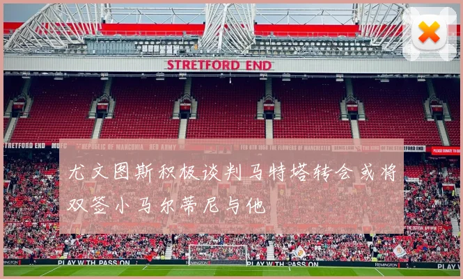 尤文图斯积极谈判马特塔转会或将双签小马尔蒂尼与他