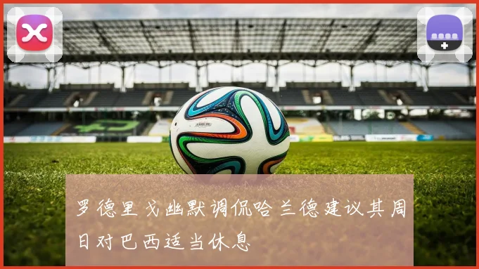 罗德里戈幽默调侃哈兰德建议其周日对巴西适当休息