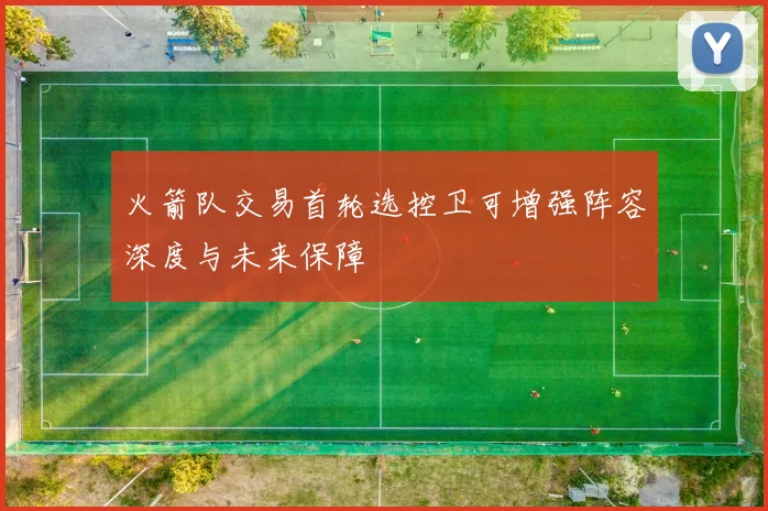 火箭队交易首轮选控卫可增强阵容深度与未来保障