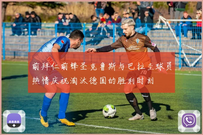 前拜仁前锋圣克鲁斯与巴拉圭球员热情庆祝淘汰德国的胜利时刻