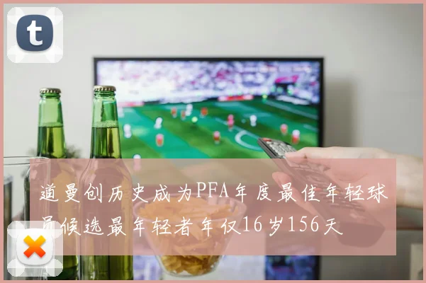 道曼创历史成为PFA年度最佳年轻球员候选最年轻者年仅16岁156天