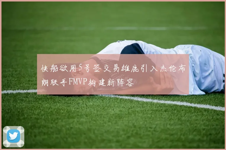 快船欲用5号签交易雄鹿引入杰伦布朗联手FMVP构建新阵容