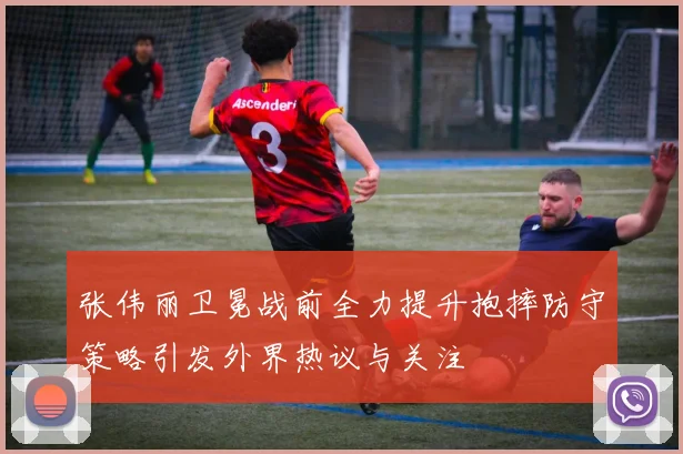 张伟丽卫冕战前全力提升抱摔防守策略引发外界热议与关注