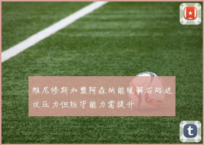维尼修斯加盟阿森纳能缓解右路进攻压力但防守能力需提升